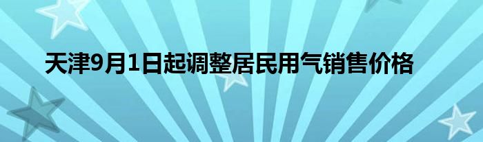 天津9月1日起调整居民用气销售价格