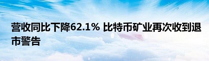 营收同比下降62.1% 比特币矿业再次收到退市警告