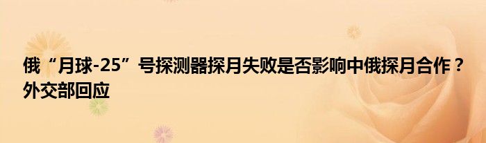 俄“月球-25”号探测器探月失败是否影响中俄探月合作?外交部回应