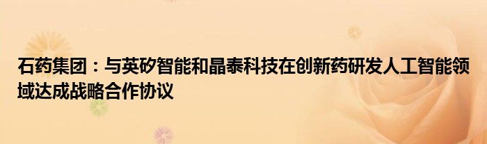 石药集团:与英矽智能和晶泰科技在创新药研发人工智能领域达成战略合作协议