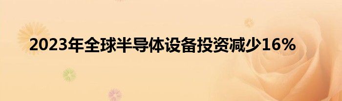 2023年全球半导体设备投资减少16%