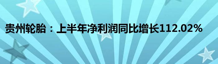 贵州轮胎：上半年净利润同比增长112.02%