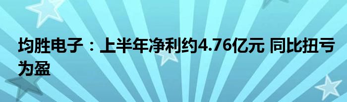 均胜电子:上半年净利约4.76亿元 同比扭亏为盈
