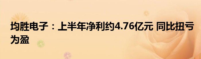 均胜电子:上半年净利约4.76亿元 同比扭亏为盈