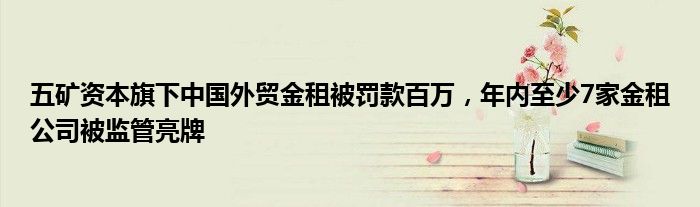 五矿资本旗下中国外贸金租被罚款百万,年内至少7家金租公司被监管亮牌