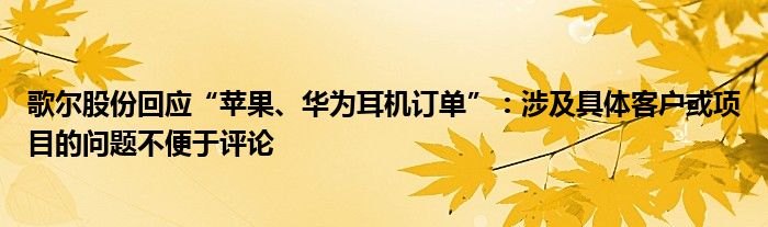 歌尔股份回应“苹果、华为耳机订单”:涉及具体客户或项目的问题不便于评论