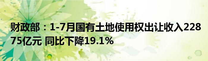 财政部:1-7月国有土地使用权出让收入22875亿元 同比下降19.1%