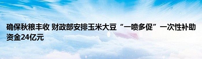 确保秋粮丰收 财政部安排玉米大豆“一喷多促”一次性补助资金24亿元