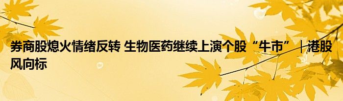 券商股熄火情绪反转 生物医药继续上演个股“牛市”|港股风向标