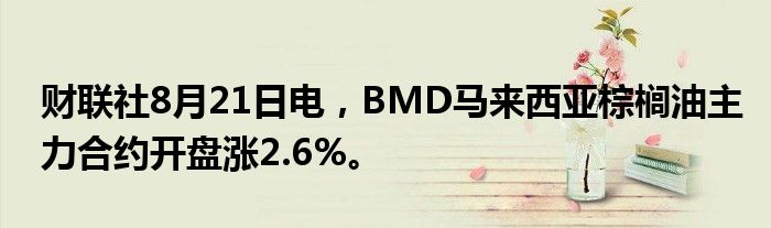 财联社8月21日电,BMD马来西亚棕榈油主力合约开盘涨2.6%。