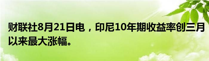 财联社8月21日电，印尼10年期收益率创三月以来最大涨幅。