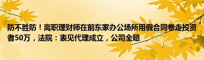 防不胜防!离职理财师在前东家办公场所用假合同卷走投资者50万,法院:表见代理成立,公司全赔