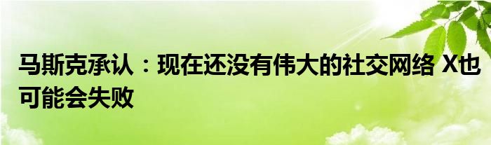 马斯克承认:现在还没有伟大的社交网络 X也可能会失败