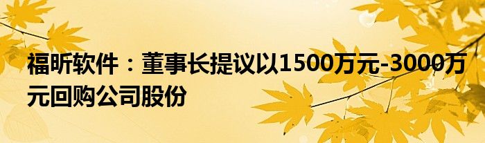 福昕软件:董事长提议以1500万元-3000万元回购公司股份