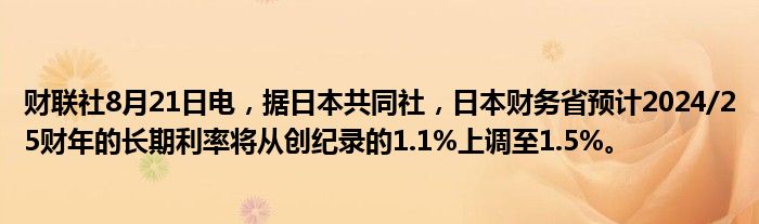 财联社8月21日电,据日本共同社,日本财务省预计2024/25财年的长期利率将从创纪录的1.1%上调至1.5%。