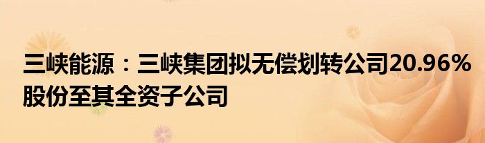 三峡能源:三峡集团拟无偿划转公司20.96%股份至其全资子公司