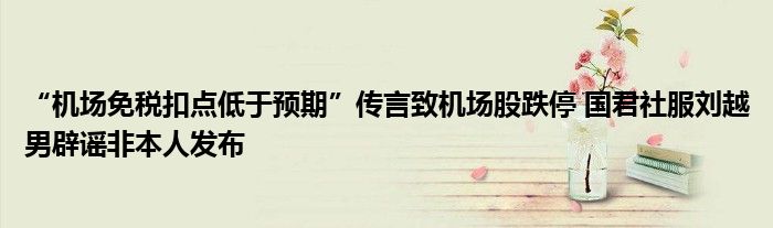 “机场免税扣点低于预期”传言致机场股跌停 国君社服刘越男辟谣非本人发布