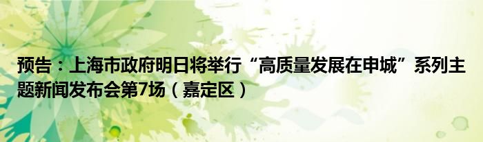 预告:上海市政府明日将举行“高质量发展在申城”系列主题新闻发布会第7场(嘉定区)