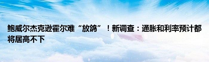 鲍威尔杰克逊霍尔难“放鸽”!新调查:通胀和利率预计都将居高不下