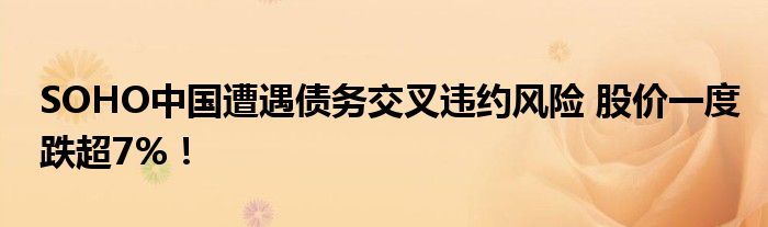 SOHO中国遭遇债务交叉违约风险 股价一度跌超7%!