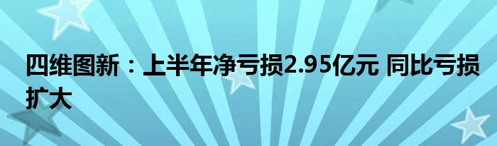 四维图新：上半年净亏损2.95亿元 同比亏损扩大