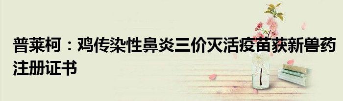 普莱柯:鸡传染性鼻炎三价灭活疫苗获新兽药注册证书