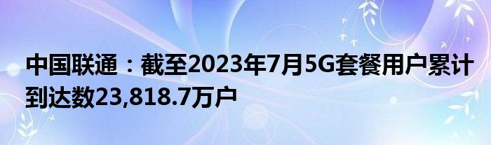 中国联通:截至2023年7月5G套餐用户累计到达数23,818.7万户
