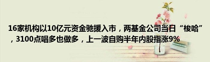 16家机构以10亿元资金驰援入市,两基金公司当日“梭哈”,3100点唱多也做多,上一波自购半年内股指涨9%