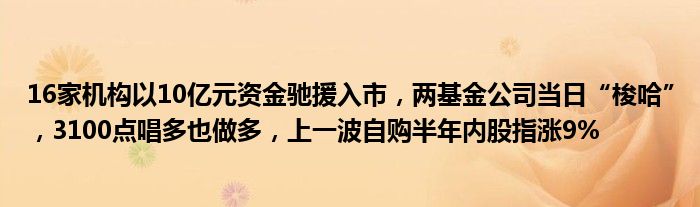 16家机构以10亿元资金驰援入市,两基金公司当日“梭哈”,3100点唱多也做多,上一波自购半年内股指涨9%