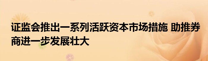 证监会推出一系列活跃资本市场措施 助推券商进一步发展壮大