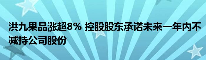 洪九果品涨超8% 控股股东承诺未来一年内不减持公司股份