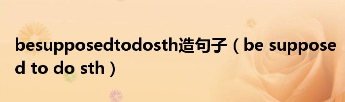 besupposedtodosth造句子(be supposed to do sth)