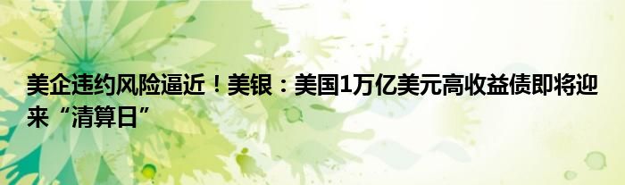 美企违约风险逼近!美银:美国1万亿美元高收益债即将迎来“清算日”
