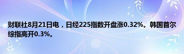 财联社8月21日电,日经225指数开盘涨0.32%。韩国首尔综指高开0.3%。