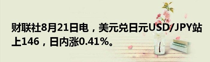 财联社8月21日电,美元兑日元USD/JPY站上146,日内涨0.41%。