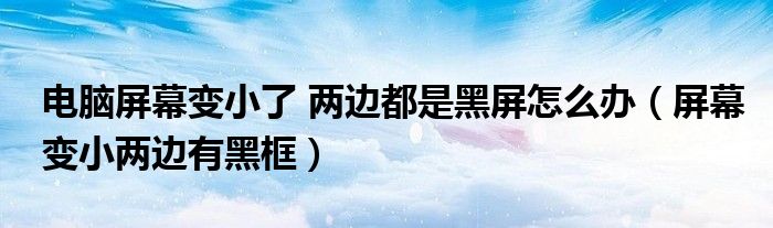 电脑屏幕变小了 两边都是黑屏怎么办(屏幕变小两边有黑框)