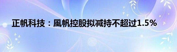 正帆科技：風帆控股拟减持不超过1.5%