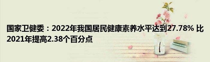 国家卫健委:2022年我国居民健康素养水平达到27.78% 比2021年提高2.38个百分点