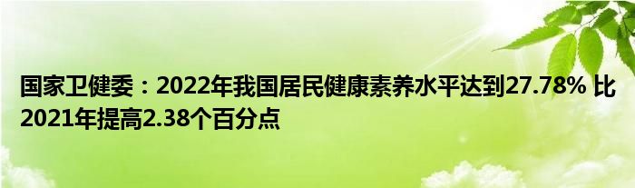 国家卫健委:2022年我国居民健康素养水平达到27.78% 比2021年提高2.38个百分点