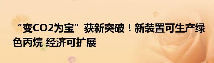 “变CO2为宝”获新突破!新装置可生产绿色丙烷 经济可扩展