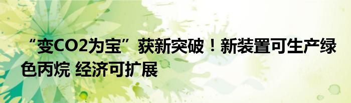 “变CO2为宝”获新突破!新装置可生产绿色丙烷 经济可扩展