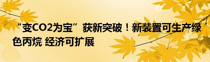 “变CO2为宝”获新突破!新装置可生产绿色丙烷 经济可扩展
