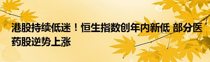 港股持续低迷!恒生指数创年内新低 部分医药股逆势上涨