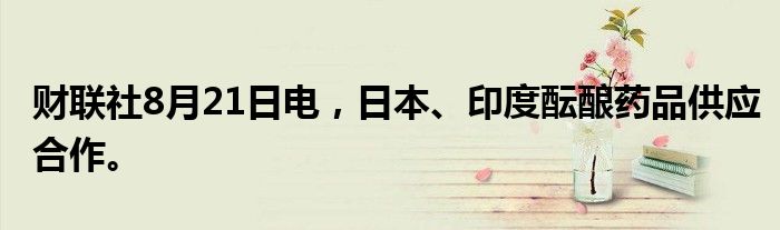 财联社8月21日电，日本、印度酝酿药品供应合作。