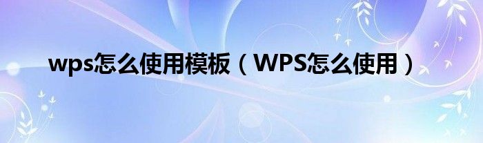 wps怎么使用模板(WPS怎么使用)