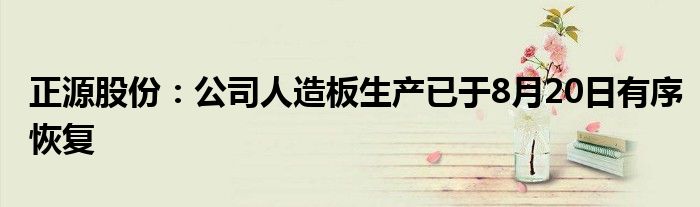 正源股份:公司人造板生产已于8月20日有序恢复