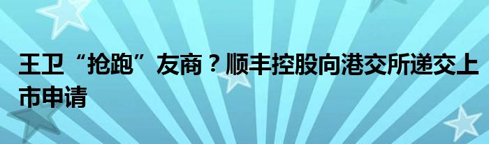 王卫“抢跑”友商?顺丰控股向港交所递交上市申请