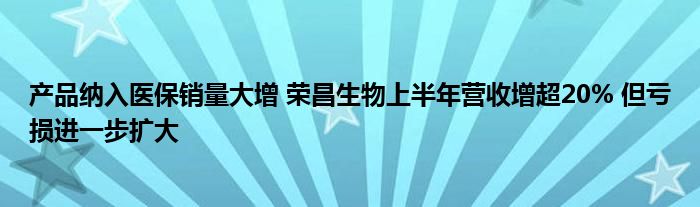 产品纳入医保销量大增 荣昌生物上半年营收增超20% 但亏损进一步扩大