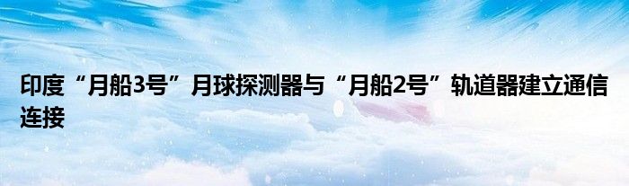 印度“月船3号”月球探测器与“月船2号”轨道器建立通信连接