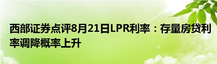 西部证券点评8月21日LPR利率:存量房贷利率调降概率上升